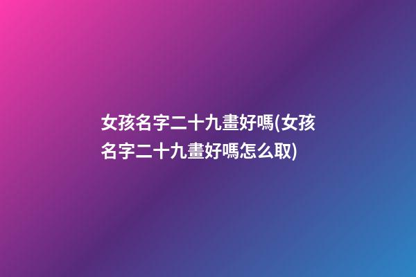 女孩名字二十九畫好嗎(女孩名字二十九畫好嗎怎么取)
