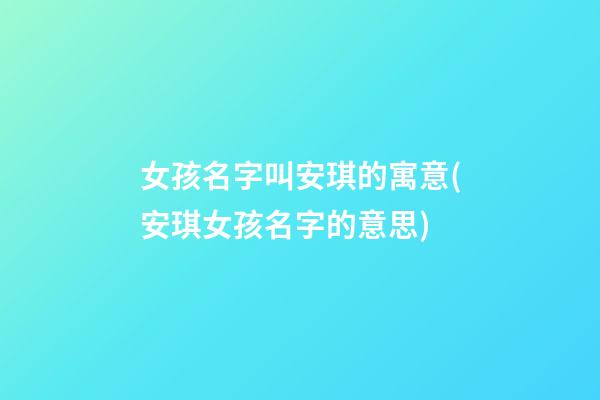女孩名字叫安琪的寓意(安琪女孩名字的意思)