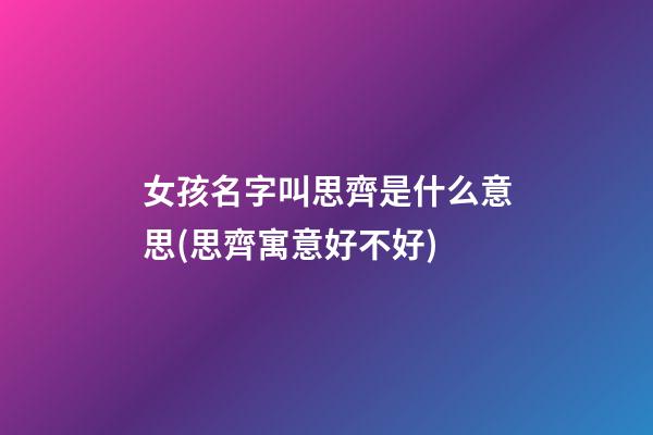 女孩名字叫思齊是什么意思(思齊寓意好不好)