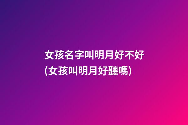 女孩名字叫明月好不好(女孩叫明月好聽嗎)