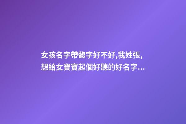 女孩名字帶馥字好不好,我姓張,想給女寶寶起個好聽的好名字大家幫幫忙