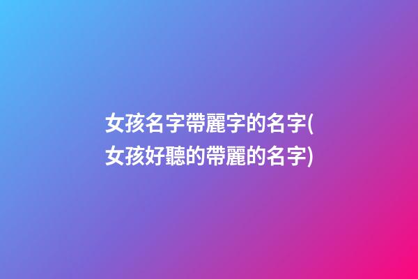 女孩名字帶麗字的名字(女孩好聽的帶麗的名字)