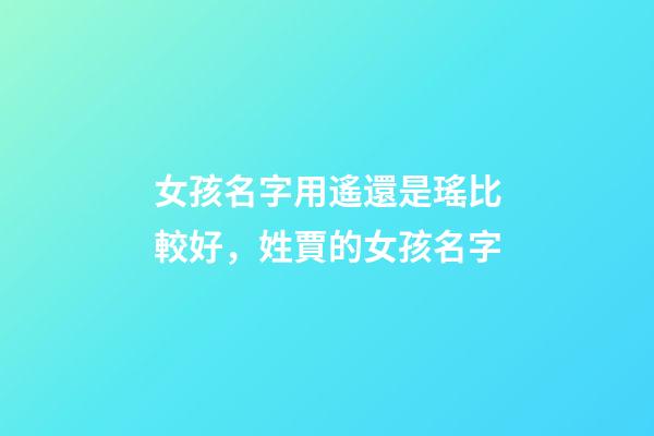 女孩名字用遙還是瑤比較好，姓賈的女孩名字(有解釋)-第1張-觀點-玄機派