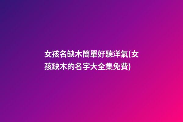 女孩名缺木簡單好聽洋氣(女孩缺木的名字大全集免費)