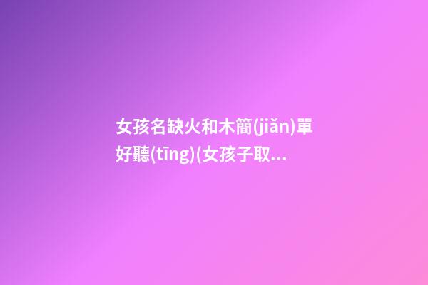 女孩名缺火和木簡(jiǎn)單好聽(tīng)(女孩子取名缺火跟木)