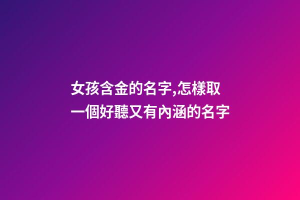 女孩含金的名字,怎樣取一個好聽又有內涵的名字-第1張-觀點-玄機派
