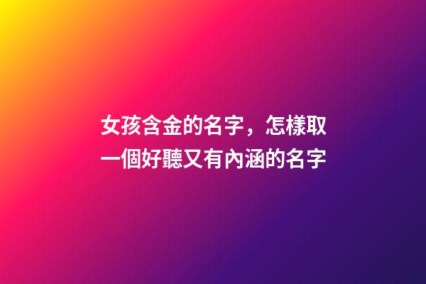 女孩含金的名字，怎樣取一個好聽又有內涵的名字-第1張-觀點-玄機派