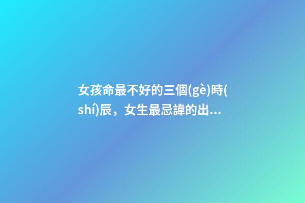 女孩命最不好的三個(gè)時(shí)辰，女生最忌諱的出生時(shí)辰