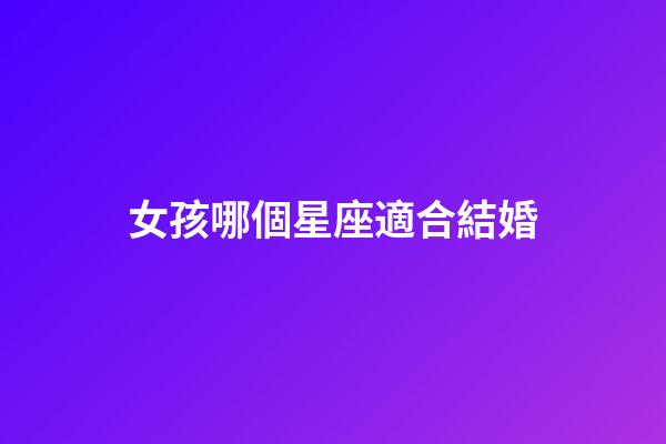 女孩哪個星座適合結婚-第1張-星座運勢-玄機派