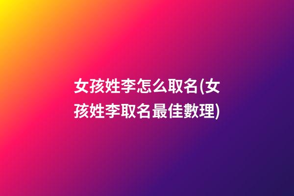 女孩姓李怎么取名(女孩姓李取名最佳數理)