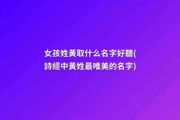 女孩姓黃取什么名字好聽(詩經中黃姓最唯美的名字)