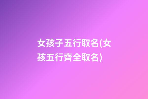 女孩子五行取名(女孩五行齊全取名)