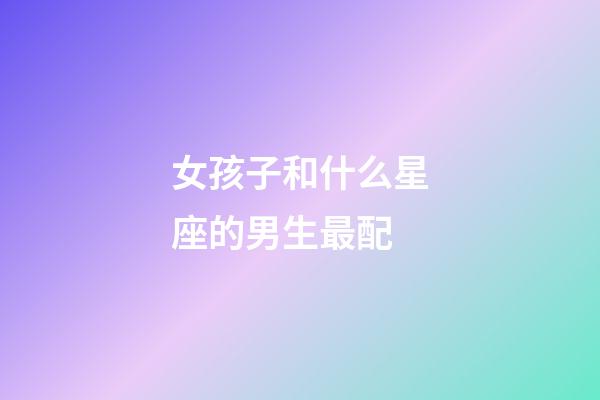 女孩子和什么星座的男生最配