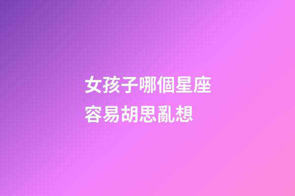 女孩子哪個星座容易胡思亂想-第1張-星座運勢-玄機派