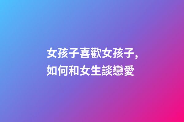 女孩子喜歡女孩子,如何和女生談戀愛-第1張-觀點-玄機派