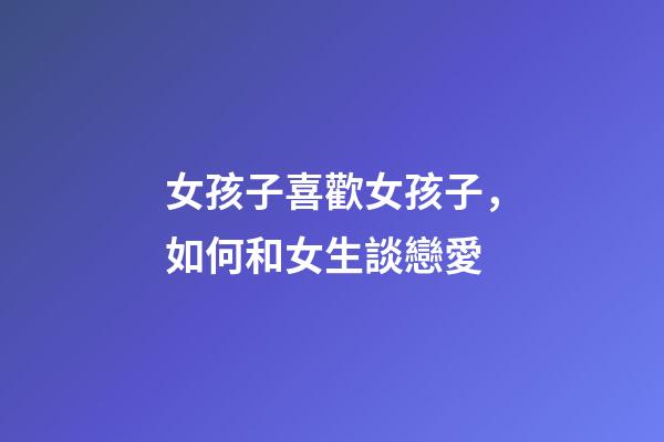 女孩子喜歡女孩子，如何和女生談戀愛-第1張-觀點-玄機派