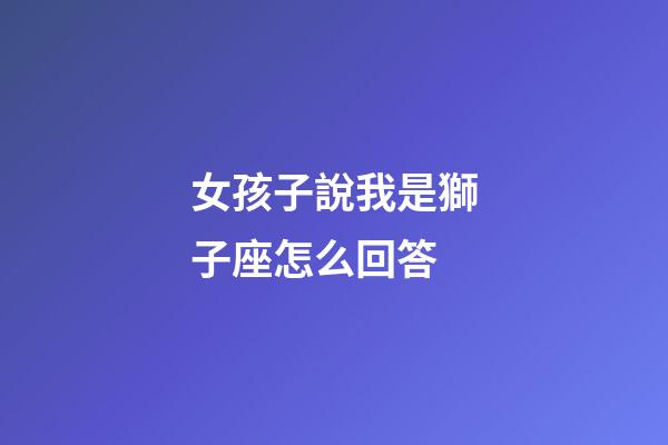 女孩子說我是獅子座怎么回答-第1張-星座運勢-玄機派
