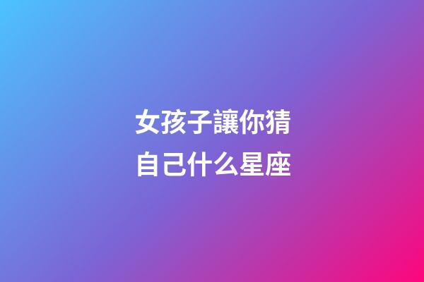 女孩子讓你猜自己什么星座-第1張-星座運勢-玄機派