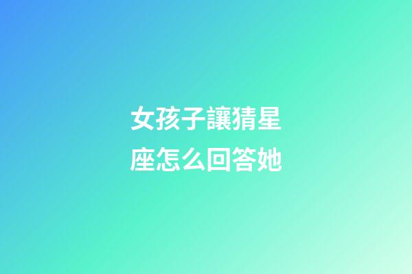 女孩子讓猜星座怎么回答她-第1張-星座運勢-玄機派