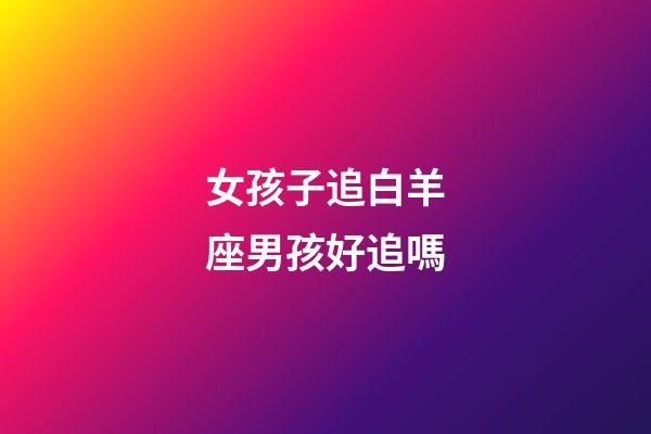 女孩子追白羊座男孩好追嗎-第1張-星座運勢-玄機派