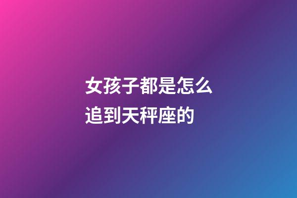 女孩子都是怎么追到天秤座的-第1張-星座運勢-玄機派