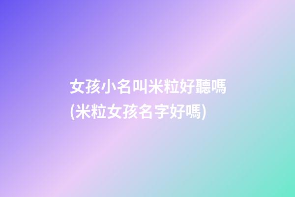 女孩小名叫米粒好聽嗎(米粒女孩名字好嗎)