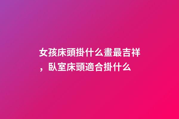 女孩床頭掛什么畫最吉祥，臥室床頭適合掛什么