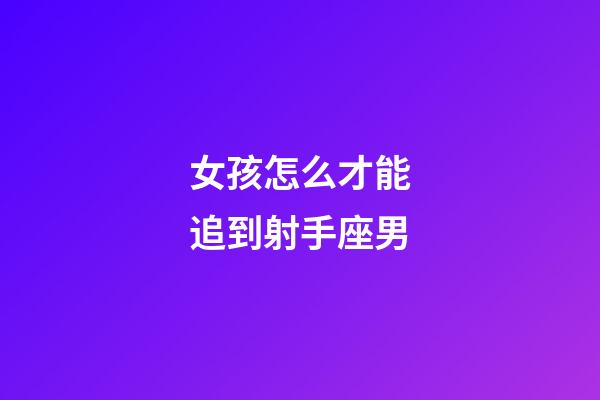 女孩怎么才能追到射手座男-第1張-星座運勢-玄機派