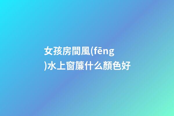 女孩房間風(fēng)水上窗簾什么顏色好