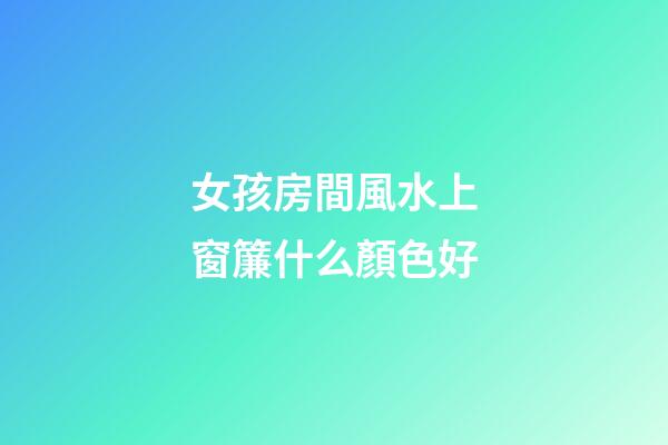 女孩房間風水上窗簾什么顏色好