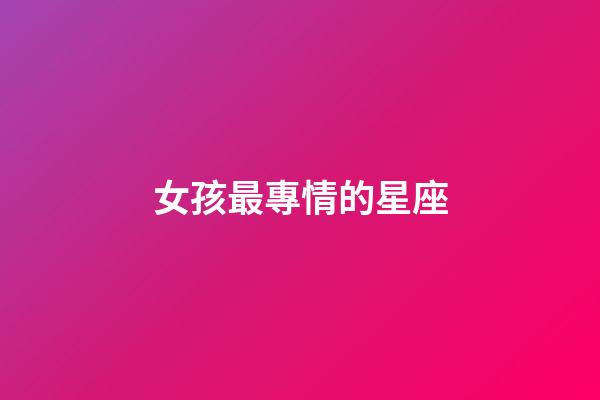 女孩最專情的星座-第1張-星座運勢-玄機派