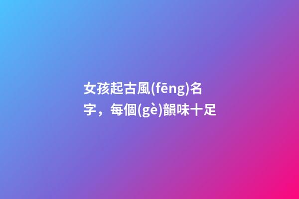 女孩起古風(fēng)名字，每個(gè)韻味十足