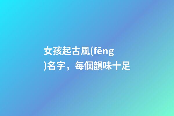 女孩起古風(fēng)名字，每個韻味十足