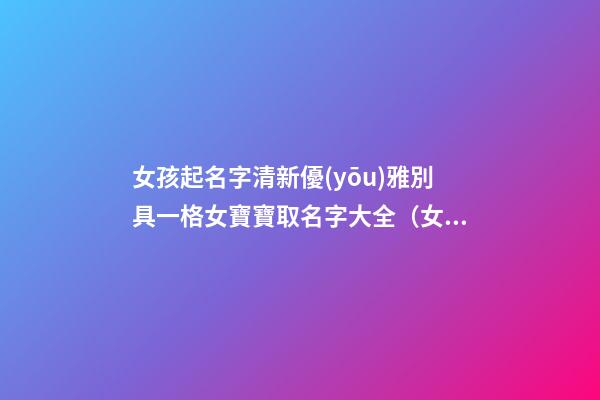 女孩起名字清新優(yōu)雅別具一格女寶寶取名字大全（女寶寶取名大全大方優(yōu)雅）