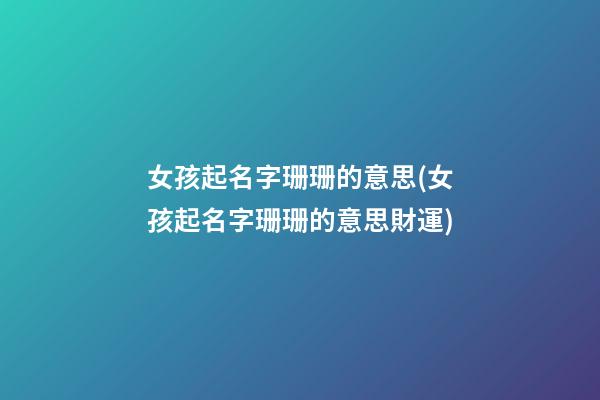女孩起名字珊珊的意思(女孩起名字珊珊的意思財運)