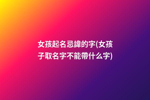 女孩起名忌諱的字(女孩子取名字不能帶什么字)