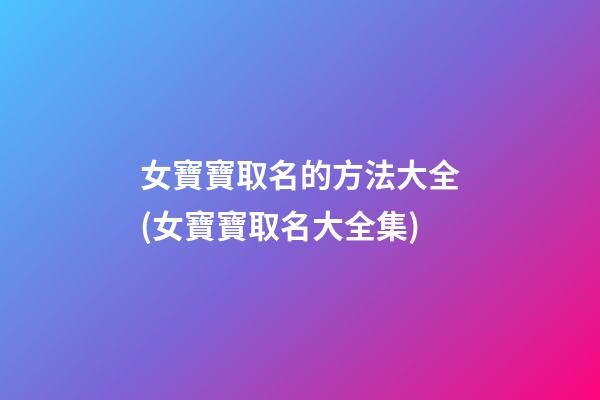 女寶寶取名的方法大全(女寶寶取名大全集)
