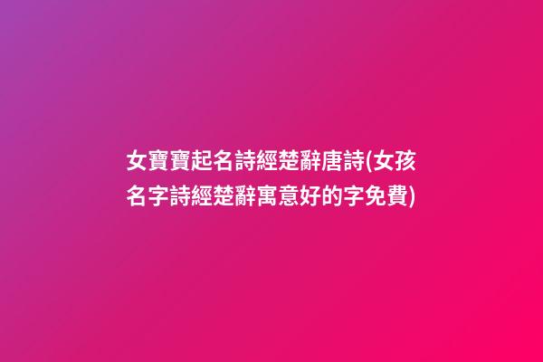 女寶寶起名詩經楚辭唐詩(女孩名字詩經楚辭寓意好的字免費)