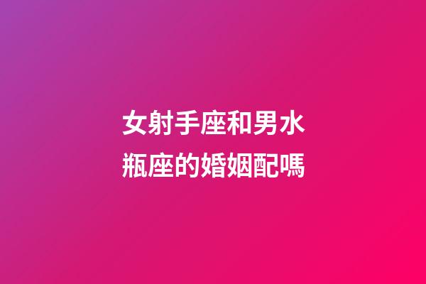 女射手座和男水瓶座的婚姻配嗎-第1張-星座運勢-玄機派
