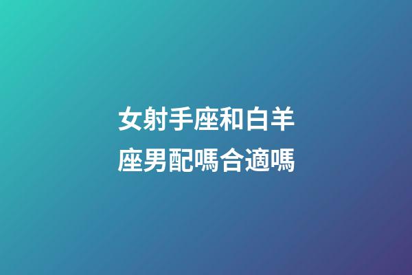 女射手座和白羊座男配嗎合適嗎-第1張-星座運勢-玄機派