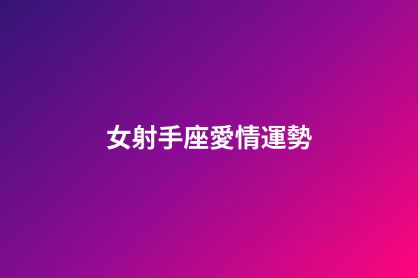 女射手座愛情運勢-第1張-星座運勢-玄機派