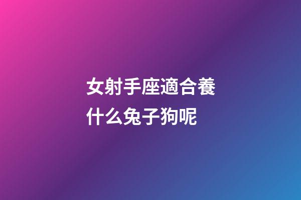 女射手座適合養什么兔子狗呢-第1張-星座運勢-玄機派