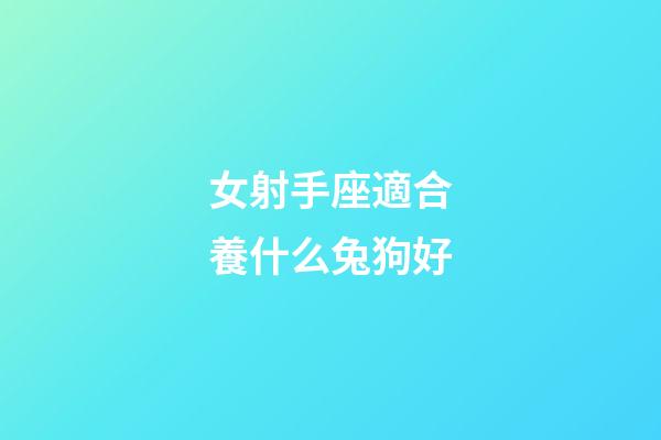 女射手座適合養什么兔狗好-第1張-星座運勢-玄機派