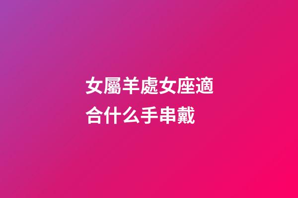 女屬羊處女座適合什么手串戴-第1張-星座運勢-玄機派
