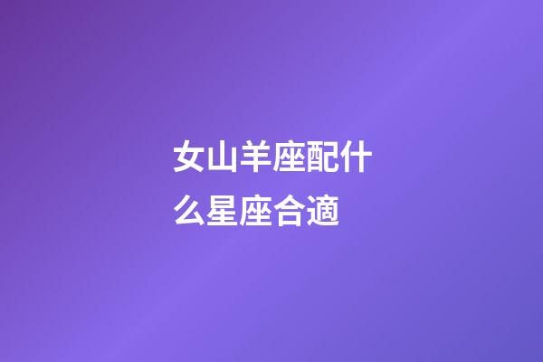 女山羊座配什么星座合適-第1張-星座運勢-玄機派