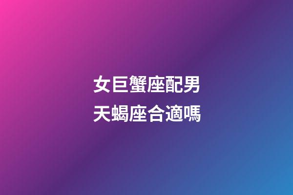 女巨蟹座配男天蝎座合適嗎-第1張-星座運勢-玄機派