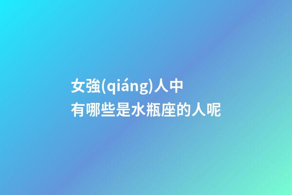 女強(qiáng)人中有哪些是水瓶座的人呢