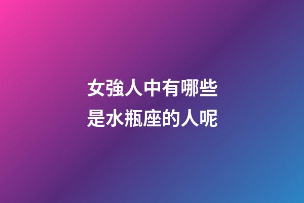 女強人中有哪些是水瓶座的人呢