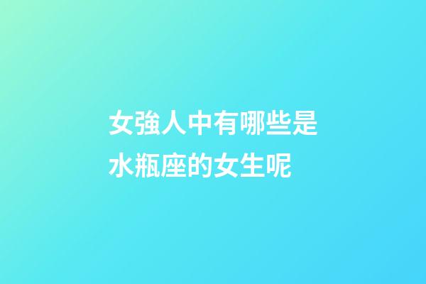 女強人中有哪些是水瓶座的女生呢-第1張-星座運勢-玄機派