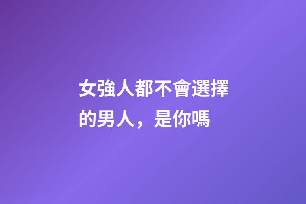 女強人都不會選擇的男人，是你嗎